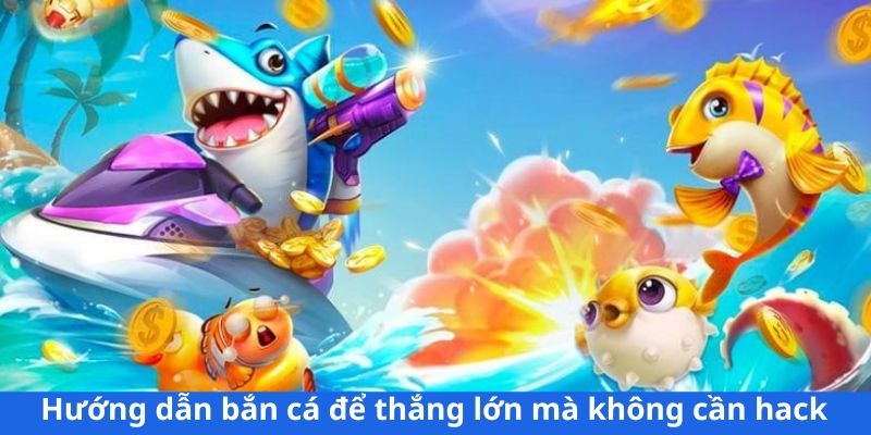 Làm sao chơi bắn cá để thắng lớn mà không cần hack